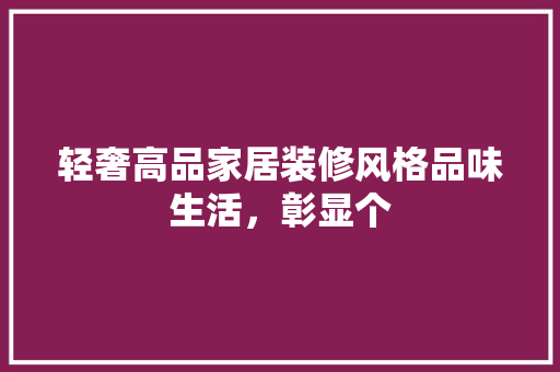 轻奢高品家居装修风格品味生活，彰显个