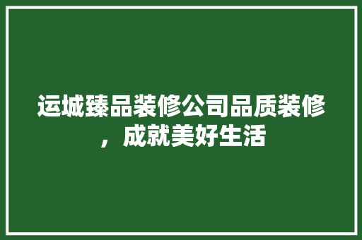 运城臻品装修公司品质装修，成就美好生活