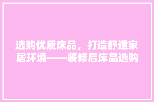 选购优质床品，打造舒适家居环境——装修后床品选购指南