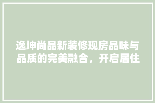 逸坤尚品新装修现房品味与品质的完美融合，开启居住新篇章