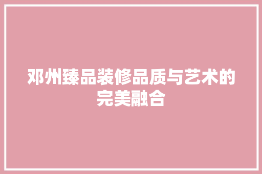 邓州臻品装修品质与艺术的完美融合