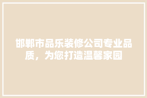 邯郸市品乐装修公司专业品质，为您打造温馨家园