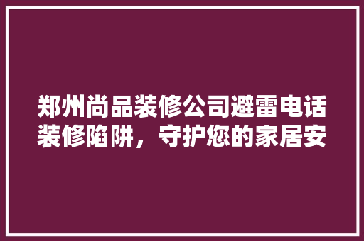 郑州尚品装修公司避雷电话装修陷阱，守护您的家居安全