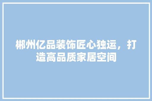 郴州亿品装饰匠心独运，打造高品质家居空间