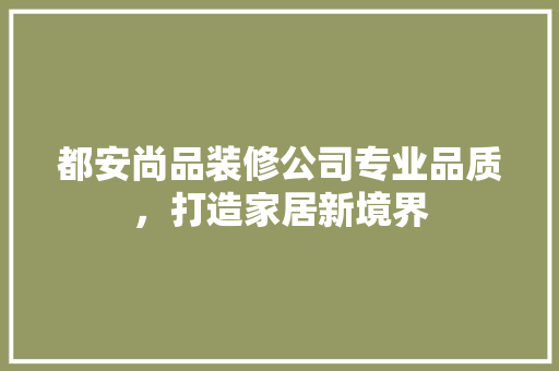 都安尚品装修公司专业品质，打造家居新境界