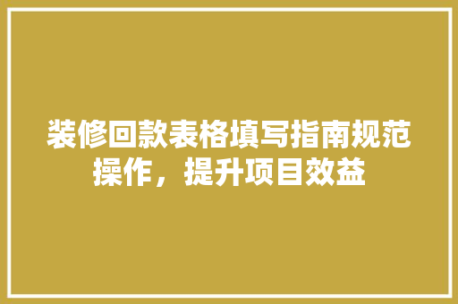 装修回款表格填写指南规范操作，提升项目效益