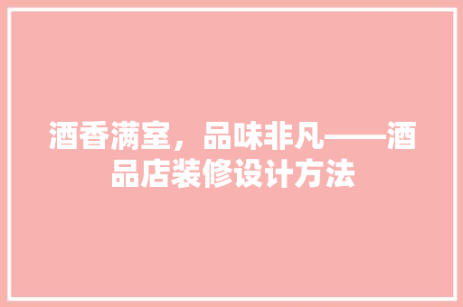 酒香满室，品味非凡——酒品店装修设计方法