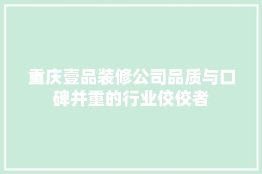 重庆壹品装修公司品质与口碑并重的行业佼佼者