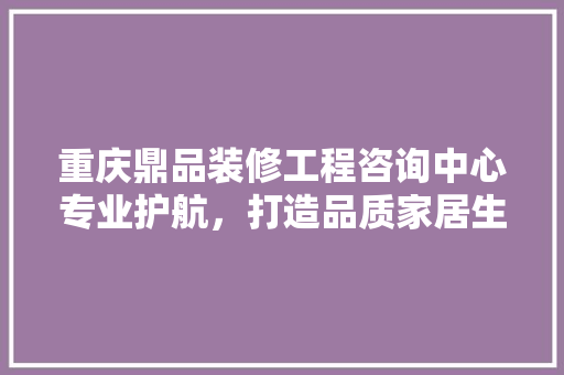 重庆鼎品装修工程咨询中心专业护航，打造品质家居生活