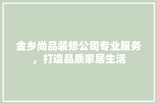 金乡尚品装修公司专业服务，打造品质家居生活