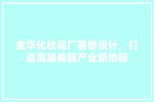 金华化妆品厂装修设计，打造高端美丽产业新地标