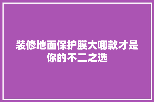 装修地面保护膜大哪款才是你的不二之选