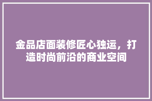金品店面装修匠心独运，打造时尚前沿的商业空间