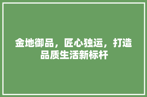 金地御品，匠心独运，打造品质生活新标杆
