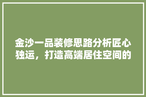 金沙一品装修思路分析匠心独运，打造高端居住空间的艺术品