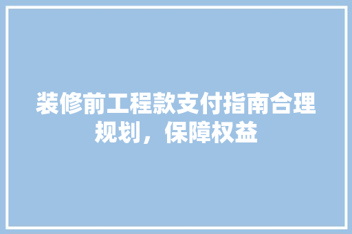 装修前工程款支付指南合理规划，保障权益