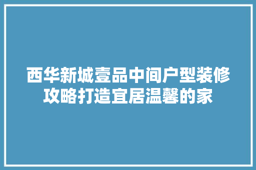西华新城壹品中间户型装修攻略打造宜居温馨的家