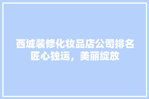 西城装修化妆品店公司排名匠心独运，美丽绽放