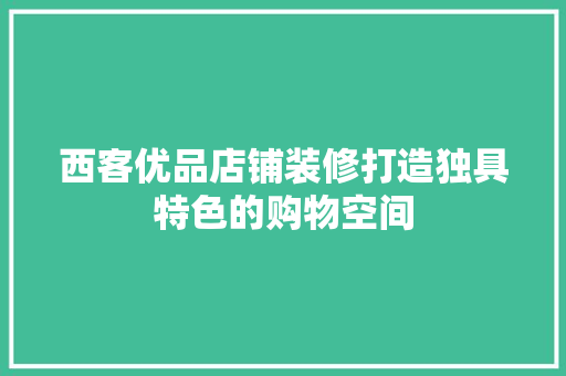 西客优品店铺装修打造独具特色的购物空间