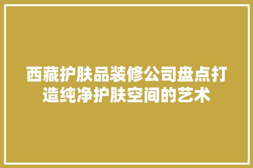 西藏护肤品装修公司盘点打造纯净护肤空间的艺术
