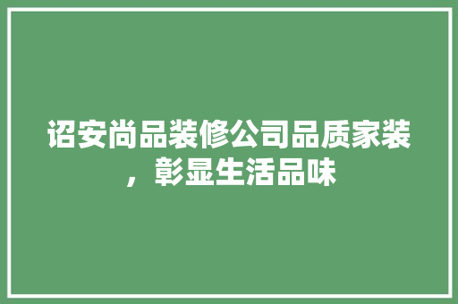 诏安尚品装修公司品质家装，彰显生活品味