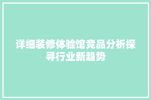 详细装修体验馆竞品分析探寻行业新趋势