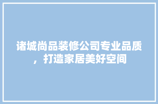 诸城尚品装修公司专业品质，打造家居美好空间