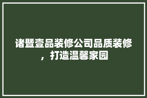 诸暨壹品装修公司品质装修，打造温馨家园