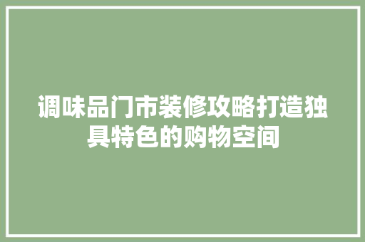 调味品门市装修攻略打造独具特色的购物空间