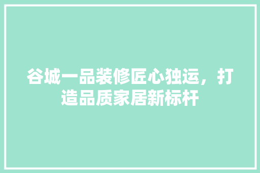 谷城一品装修匠心独运，打造品质家居新标杆