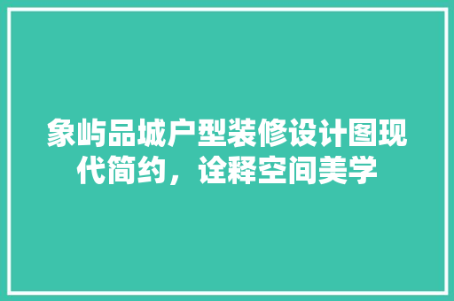 象屿品城户型装修设计图现代简约，诠释空间美学