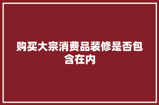 购买大宗消费品装修是否包含在内