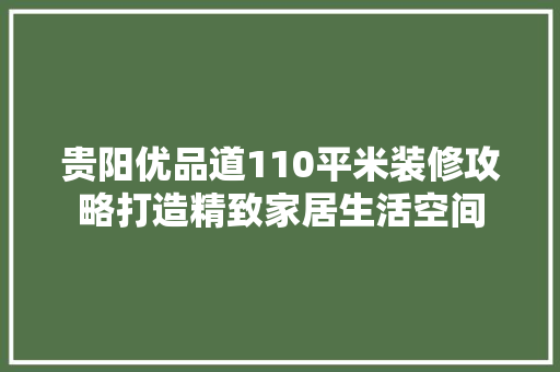 贵阳优品道110平米装修攻略打造精致家居生活空间