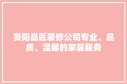 贵阳品匠装修公司专业、品质、温馨的家装服务