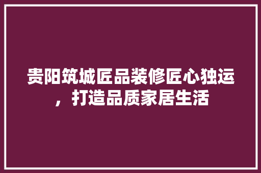 贵阳筑城匠品装修匠心独运，打造品质家居生活