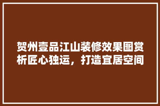 贺州壹品江山装修效果图赏析匠心独运，打造宜居空间