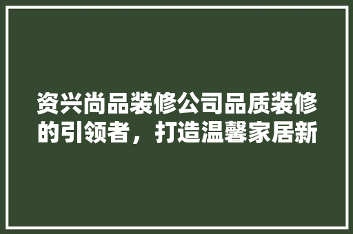 资兴尚品装修公司品质装修的引领者，打造温馨家居新典范