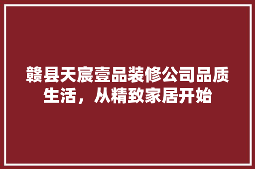 赣县天宸壹品装修公司品质生活，从精致家居开始