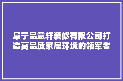 阜宁品意轩装修有限公司打造高品质家居环境的领军者