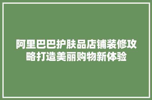 阿里巴巴护肤品店铺装修攻略打造美丽购物新体验