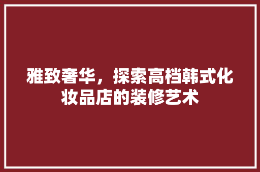 雅致奢华，探索高档韩式化妆品店的装修艺术