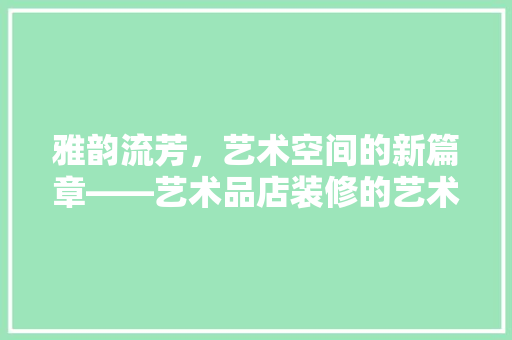 雅韵流芳，艺术空间的新篇章——艺术品店装修的艺术探索