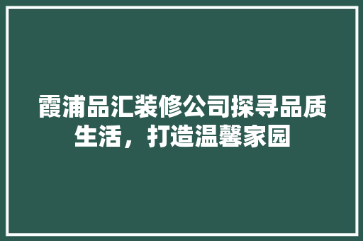 霞浦品汇装修公司探寻品质生活，打造温馨家园