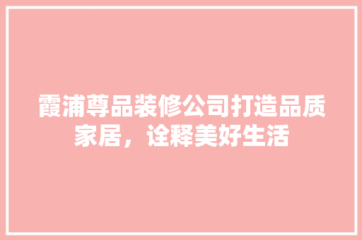 霞浦尊品装修公司打造品质家居，诠释美好生活