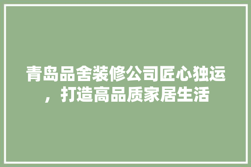 青岛品舍装修公司匠心独运，打造高品质家居生活