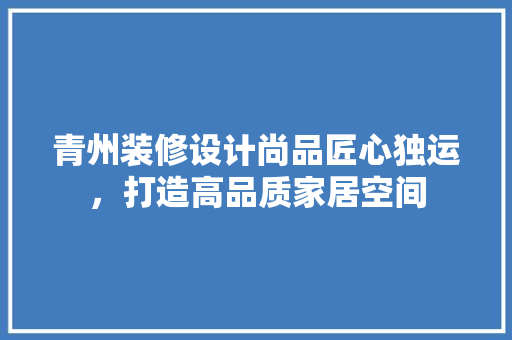 青州装修设计尚品匠心独运，打造高品质家居空间