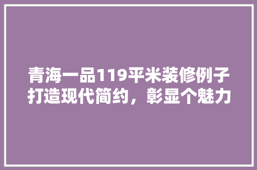 青海一品119平米装修例子打造现代简约，彰显个魅力