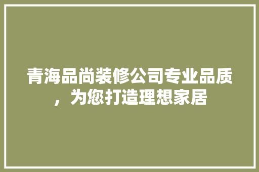青海品尚装修公司专业品质，为您打造理想家居