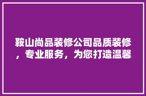 鞍山尚品装修公司品质装修，专业服务，为您打造温馨家园