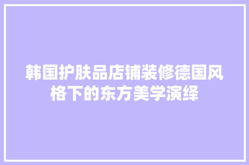 韩国护肤品店铺装修德国风格下的东方美学演绎